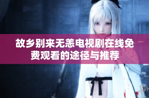 故鄉別來無恙電視劇在線免費觀看的途徑與推薦