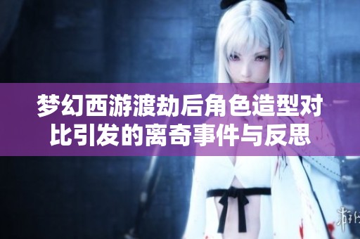 夢(mèng)幻西游渡劫后角色造型對(duì)比引發(fā)的離奇事件與反思
