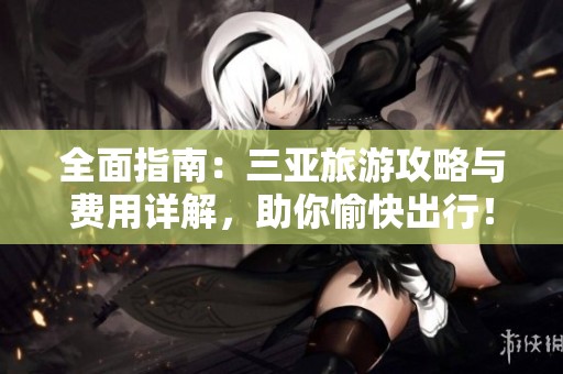 全面指南：三亞旅游攻略與費(fèi)用詳解，助你愉快出行！