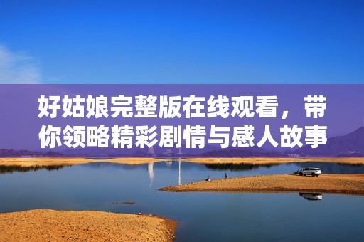 好姑娘完整版在線觀看，帶你領略精彩劇情與感人故事