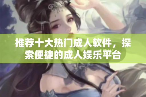 推薦十大熱門成人軟件，探索便捷的成人娛樂平臺