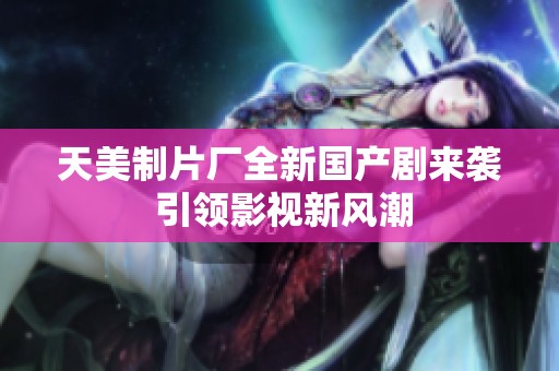 天美制片廠全新國產劇來襲 引領影視新風潮