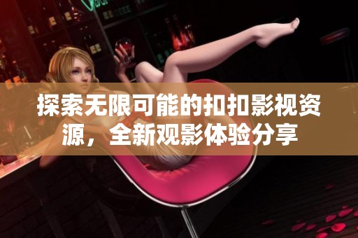 探索無限可能的扣扣影視資源，全新觀影體驗分享