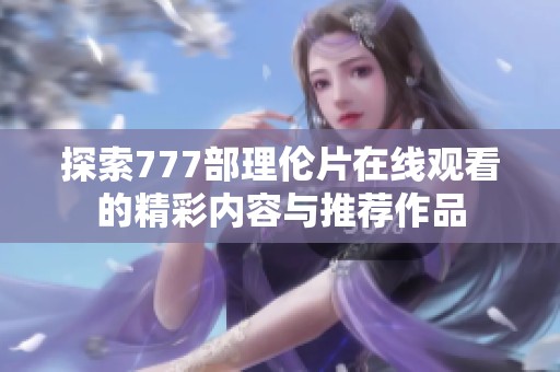 探索777部理倫片在線觀看的精彩內容與推薦作品