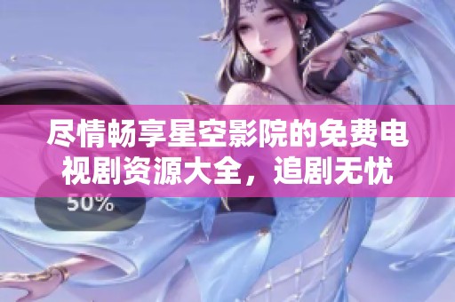 盡情暢享星空影院的免費電視劇資源大全，追劇無憂