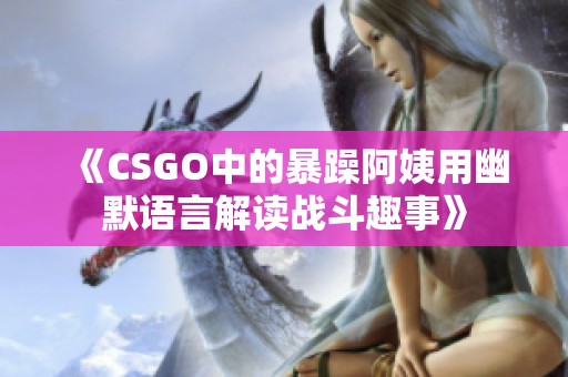 《CSGO中的暴躁阿姨用幽默語言解讀戰(zhàn)斗趣事》
