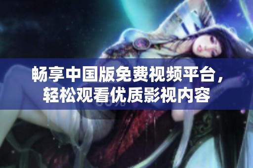 暢享中國版免費視頻平臺，輕松觀看優質影視內容