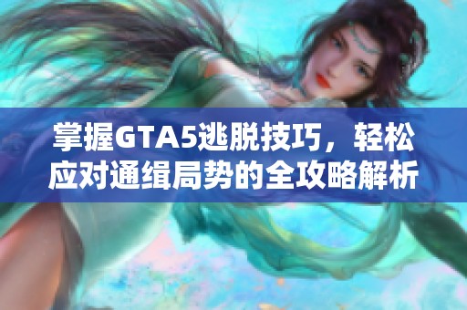 掌握GTA5逃脫技巧，輕松應對通緝局勢的全攻略解析