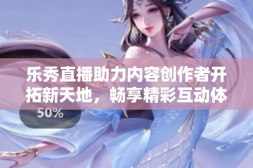 樂秀直播助力內容創作者開拓新天地，暢享精彩互動體驗