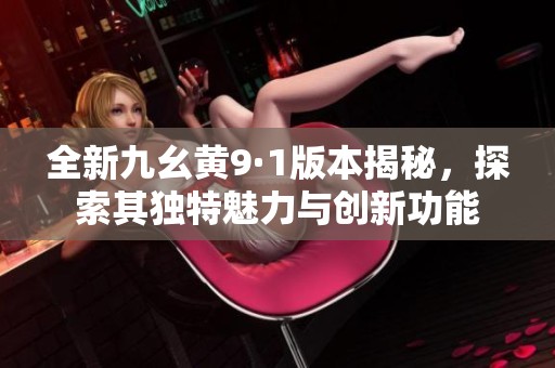 全新九幺黃9·1版本揭秘，探索其獨特魅力與創新功能