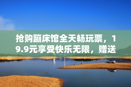 搶購蹦床館全天暢玩票，19.9元享受快樂無限，贈送游戲幣10枚！