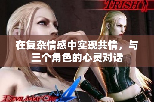在復(fù)雜情感中實現(xiàn)共情，與三個角色的心靈對話