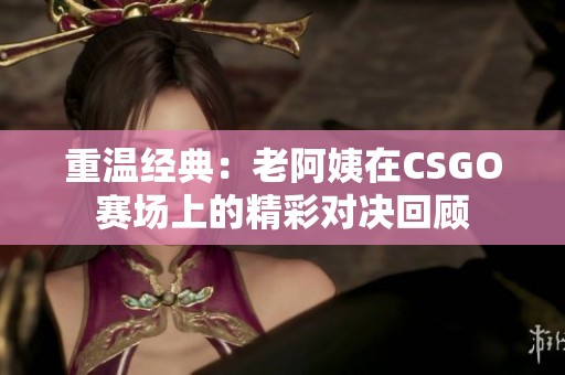 重溫經(jīng)典：老阿姨在CSGO賽場(chǎng)上的精彩對(duì)決回顧