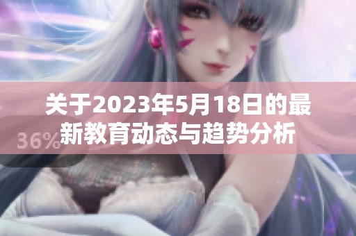 關于2023年5月18日的最新教育動態與趨勢分析