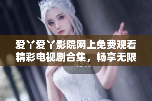 愛丫愛丫影院網上免費觀看精彩電視劇合集，暢享無限娛樂時光
