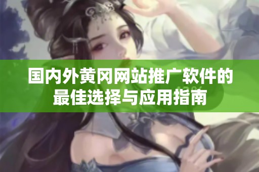 國內外黃岡網站推廣軟件的最佳選擇與應用指南