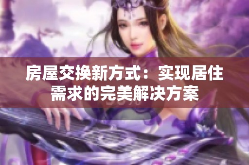 房屋交換新方式：實現居住需求的完美解決方案