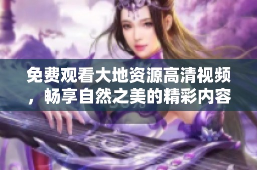 免費觀看大地資源高清視頻，暢享自然之美的精彩內容
