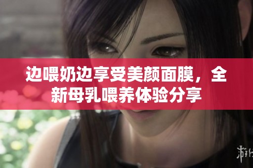 邊喂奶邊享受美顏面膜，全新母乳喂養體驗分享