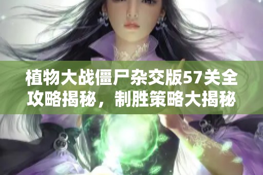 植物大戰僵尸雜交版57關全攻略揭秘，制勝策略大揭秘！