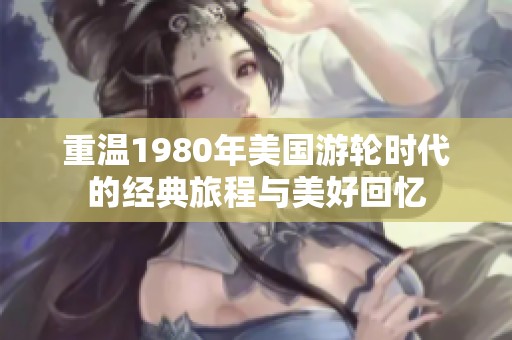 重溫1980年美國游輪時代的經典旅程與美好回憶
