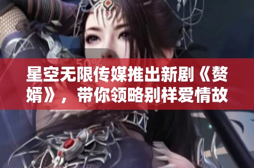 星空無限傳媒推出新劇《贅婿》，帶你領略別樣愛情故事