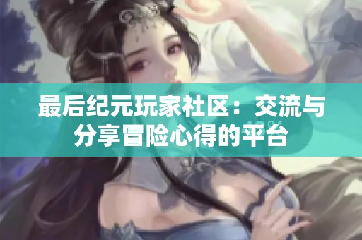 最后紀元玩家社區：交流與分享冒險心得的平臺