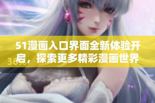 51漫畫入口界面全新體驗開啟，探索更多精彩漫畫世界