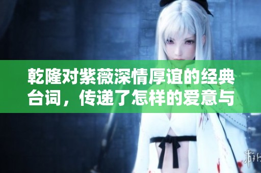 乾隆對紫薇深情厚誼的經典臺詞，傳遞了怎樣的愛意與情感