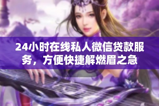 24小時在線私人微信貸款服務，方便快捷解燃眉之急