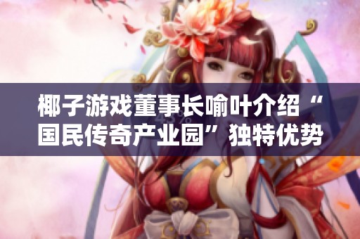 椰子游戲董事長喻葉介紹“國民傳奇產業(yè)園”獨特優(yōu)勢與發(fā)展前景