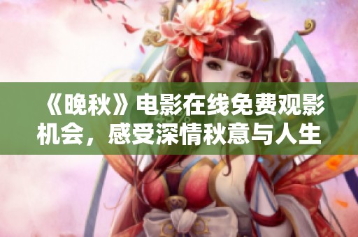 《晚秋》電影在線免費(fèi)觀影機(jī)會(huì)，感受深情秋意與人生哲思