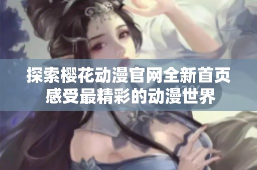 探索櫻花動漫官網(wǎng)全新首頁 感受最精彩的動漫世界