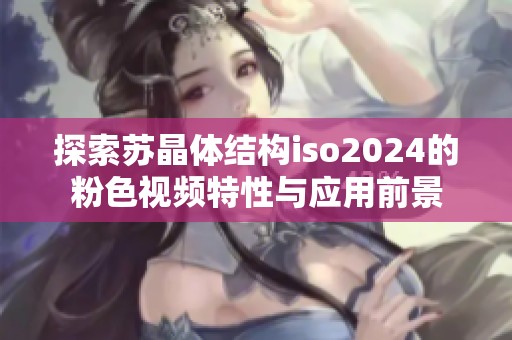 探索蘇晶體結構iso2024的粉色視頻特性與應用前景