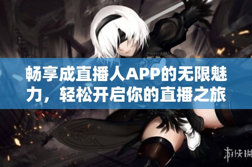 暢享成直播人APP的無限魅力，輕松開啟你的直播之旅
