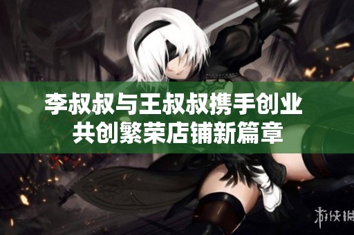 李叔叔與王叔叔攜手創業 共創繁榮店鋪新篇章