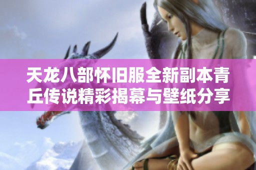 天龍八部懷舊服全新副本青丘傳說精彩揭幕與壁紙分享