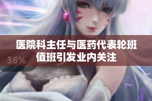 醫院科主任與醫藥代表輪班值班引發業內關注