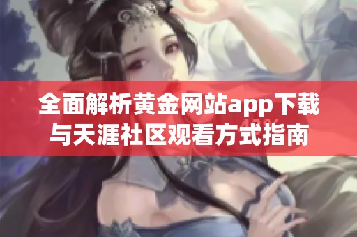 全面解析黃金網站app下載與天涯社區觀看方式指南