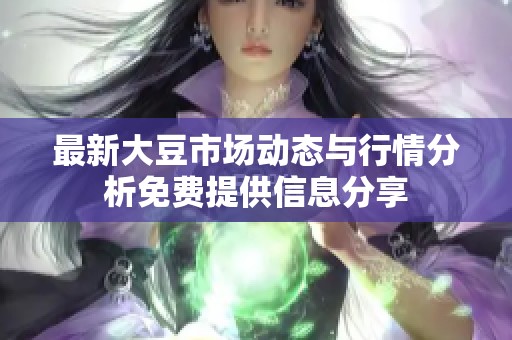 最新大豆市場動態與行情分析免費提供信息分享