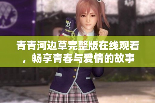 青青河邊草完整版在線觀看，暢享青春與愛情的故事