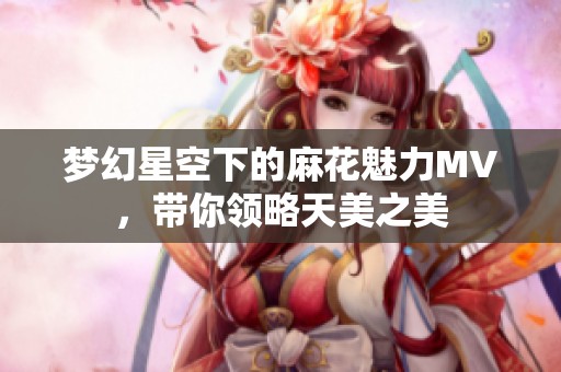 夢(mèng)幻星空下的麻花魅力MV，帶你領(lǐng)略天美之美