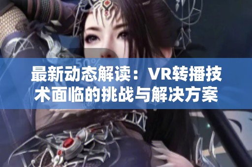 最新動態(tài)解讀：VR轉(zhuǎn)播技術(shù)面臨的挑戰(zhàn)與解決方案