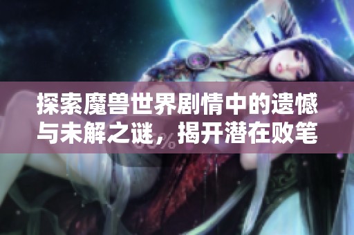 探索魔獸世界劇情中的遺憾與未解之謎，揭開潛在敗筆