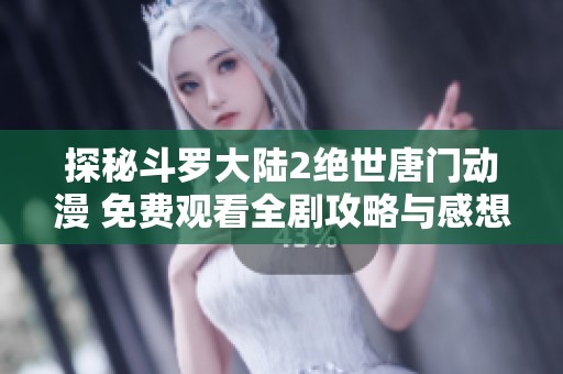 探秘斗羅大陸2絕世唐門動漫 免費觀看全劇攻略與感想