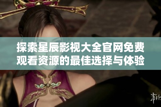 探索星辰影視大全官網免費觀看資源的最佳選擇與體驗