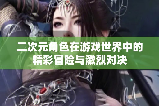 二次元角色在游戲世界中的精彩冒險(xiǎn)與激烈對(duì)決