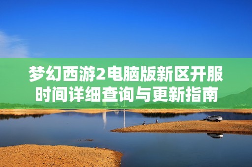 夢幻西游2電腦版新區開服時間詳細查詢與更新指南