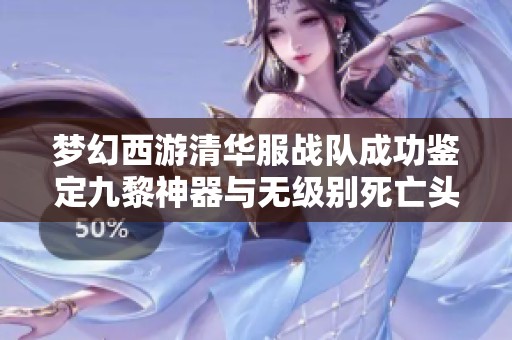 夢(mèng)幻西游清華服戰(zhàn)隊(duì)成功鑒定九黎神器與無(wú)級(jí)別死亡頭肩相伴