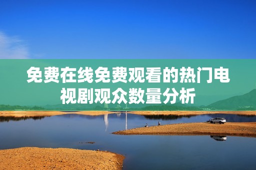 免費在線免費觀看的熱門電視劇觀眾數量分析